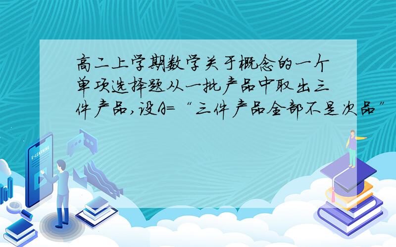 高二上学期数学关于概念的一个单项选择题从一批产品中取出三件产品,设A=“三件产品全部不是次品”,B=“三件产品全是次品”,C=“三件产品不全是次品”,则下列判断最准确的是（ ）A.A与C