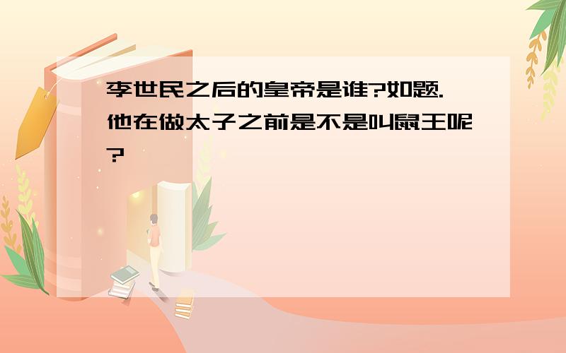 李世民之后的皇帝是谁?如题.他在做太子之前是不是叫鼠王呢?