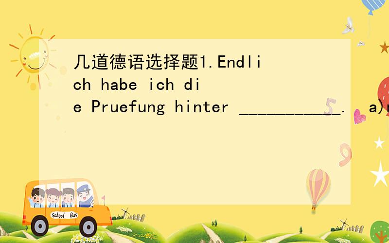 几道德语选择题1.Endlich habe ich die Pruefung hinter ___________.  a)mich  b)mir c)sich d)ihr这句话请解释一下,不知道是什么意思2.Wann bekomme ich ________ das Geld? Ich warte schon vier Wochen.    a)bald  b)schliesslich  c)endli