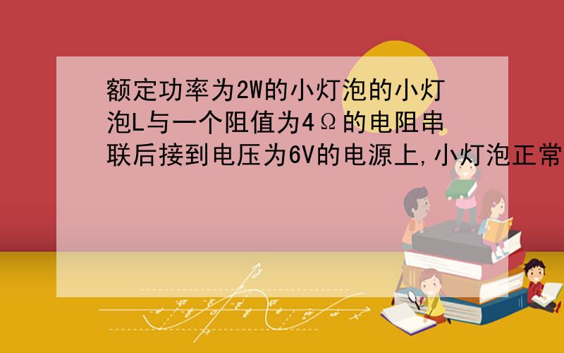 额定功率为2W的小灯泡的小灯泡L与一个阻值为4Ω的电阻串联后接到电压为6V的电源上,小灯泡正常发光.则通电时间1分钟,小灯泡产生的热量是__?A.80J B.120J C.540J D.无法判断我怎么算都是B这就是