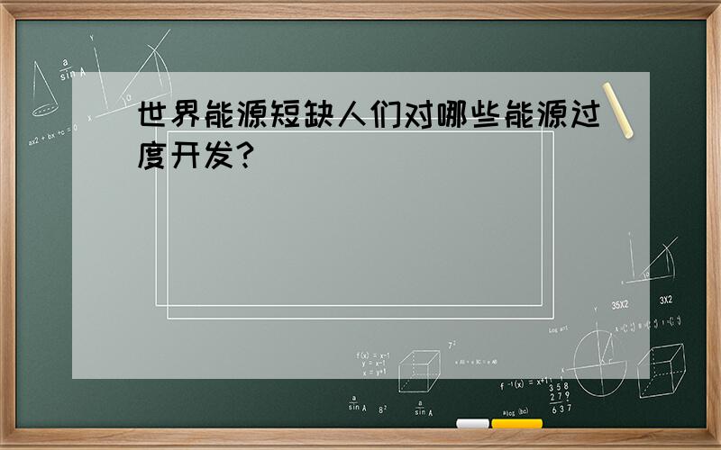 世界能源短缺人们对哪些能源过度开发?