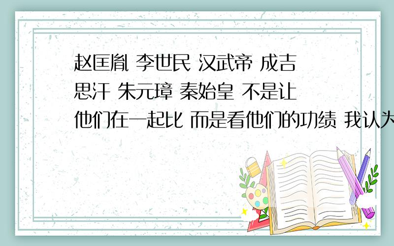 赵匡胤 李世民 汉武帝 成吉思汗 朱元璋 秦始皇 不是让他们在一起比 而是看他们的功绩 我认为赵厉害 没人逼他 自觉打天下 从一个小兵 干起 22岁离家 34当皇帝 没啥关系 一刀一枪打出来的