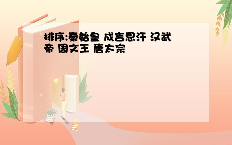 排序:秦始皇 成吉思汗 汉武帝 周文王 唐太宗