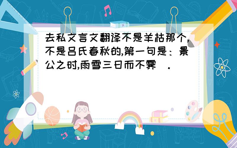 去私文言文翻译不是羊枯那个,不是吕氏春秋的,第一句是：景公之时,雨雪三日而不霁  .