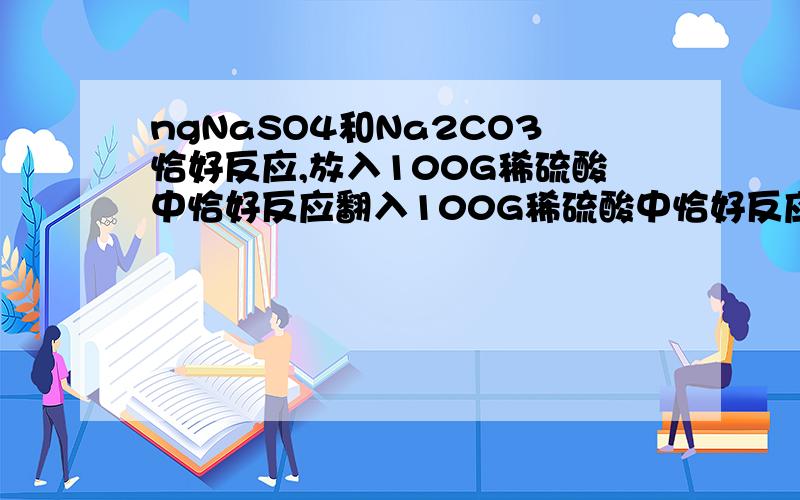 ngNaSO4和Na2CO3恰好反应,放入100G稀硫酸中恰好反应翻入100G稀硫酸中恰好反应,的CO2 4.4G 计算反应后所得溶质 质量分数饿