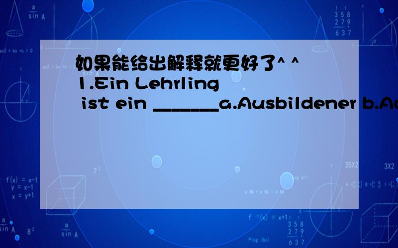 如果能给出解释就更好了^ ^1.Ein Lehrling ist ein _______a.Ausbildener b.Ausgebildeter c.Auszubildender d.Lehrer2.DIe Kinder gingen gestern____ ins Kino.a.lacht b.lachen c.lachend d.gelacht (第一分词和第二分词分别作状语时有