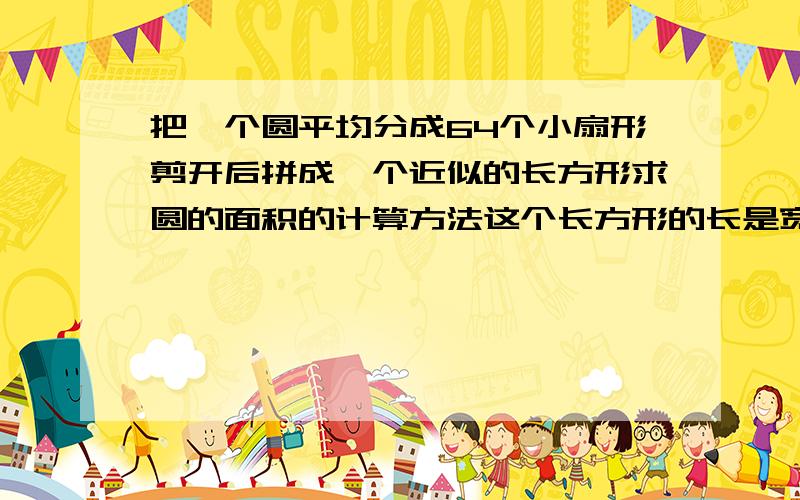 把一个圆平均分成64个小扇形剪开后拼成一个近似的长方形求圆的面积的计算方法这个长方形的长是宽的多少倍