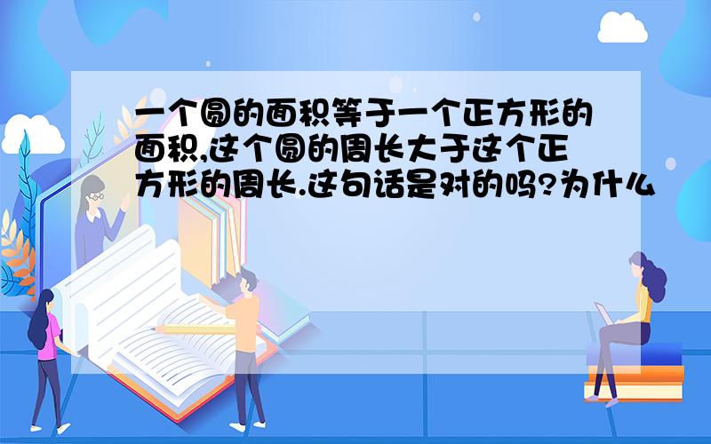 一个圆的面积等于一个正方形的面积,这个圆的周长大于这个正方形的周长.这句话是对的吗?为什么