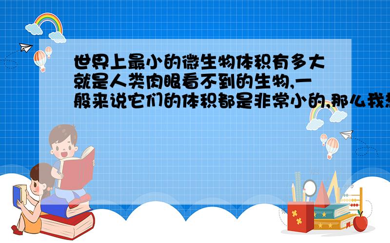 世界上最小的微生物体积有多大就是人类肉眼看不到的生物,一般来说它们的体积都是非常小的,那么我想知道,它们当中体积最小的体积到底有多小?