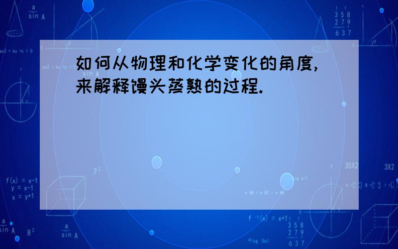 如何从物理和化学变化的角度,来解释馒头蒸熟的过程.