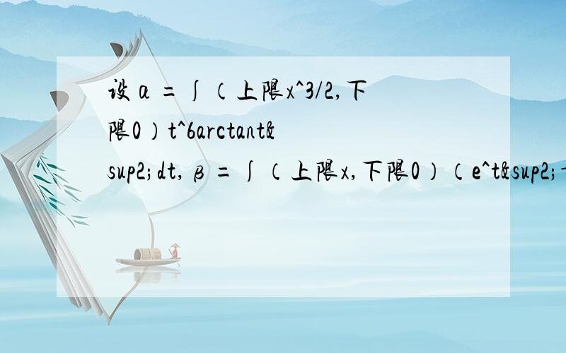 设α=∫（上限x^3/2,下限0）t^6arctant²dt,β=∫（上限x,下限0）（e^t²-1）dt,则x→0时,A.α与β是同阶但不等价无穷小B.α与β是等价无穷小C.α是β的高阶无穷小D.β是α的高阶无穷小