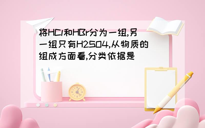 将HCl和HBr分为一组,另一组只有H2SO4,从物质的组成方面看,分类依据是