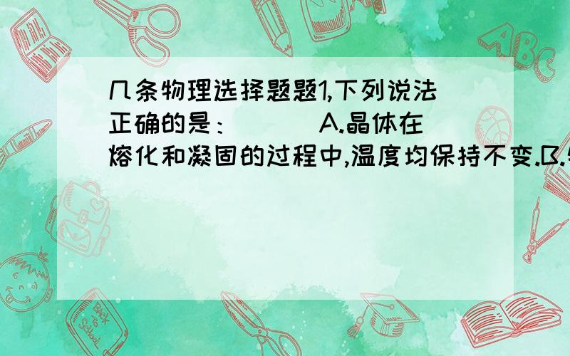 几条物理选择题题1,下列说法正确的是：（  ）A.晶体在熔化和凝固的过程中,温度均保持不变.B.物体吸收热量后,温度一定升高.C,同一物质的熔点和凝固点相同.d.0度的冰比0度的水冷一些2.海波