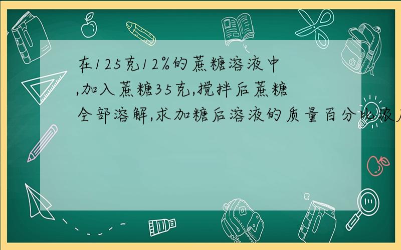 在125克12%的蔗糖溶液中,加入蔗糖35克,搅拌后蔗糖全部溶解,求加糖后溶液的质量百分比浓度.