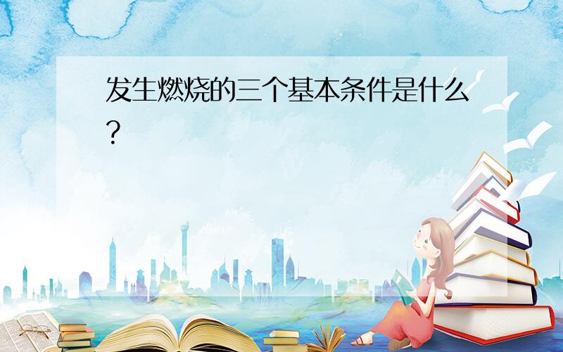 发生燃烧的三个基本条件是什么?