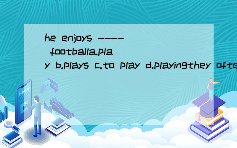 he enjoys ---- footballa.play b.plays c.to play d.playingthey often go------train.but yesterday they----- a planea.by by b.take took c.by took d.take bydoes tom come dotay?-NO,he----TO EnlandA.has been b,has gone c.has went d.wouid go-------you ever-