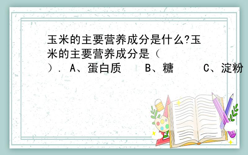 玉米的主要营养成分是什么?玉米的主要营养成分是（    ）. A、蛋白质    B、糖     C、淀粉