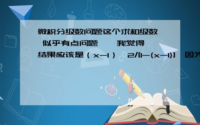 微积分级数问题这个求和级数  似乎有点问题    我觉得结果应该是（x-1）^2/[1-(x-1)]  因为级数第一项是x-1^2 .   求解啊