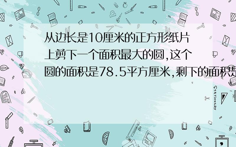 从边长是10厘米的正方形纸片上剪下一个面积最大的圆,这个圆的面积是78.5平方厘米,剩下的面积是原正方形面积的( ).