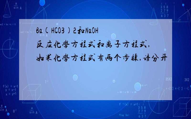 Ba(HCO3)2和NaOH反应化学方程式和离子方程式,如果化学方程式有两个步骤,请分开