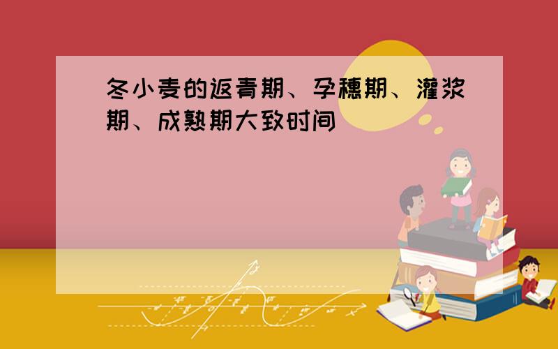 冬小麦的返青期、孕穗期、灌浆期、成熟期大致时间