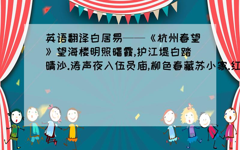 英语翻译白居易——《杭州春望》望海楼明照曙霞,护江堤白踏晴沙.涛声夜入伍员庙,柳色春藏苏小家.红袖织绫夸柿蒂,青旗沽酒趁梨花.谁开湖寺西南路,草绿裙腰一道斜.重点是颈联的翻译,急