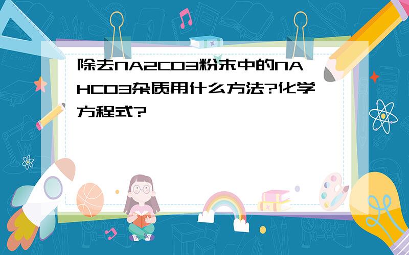 除去NA2CO3粉末中的NAHCO3杂质用什么方法?化学方程式?