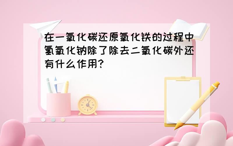 在一氧化碳还原氧化铁的过程中氢氧化钠除了除去二氧化碳外还有什么作用?