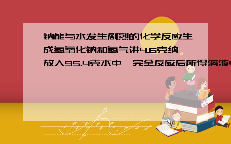 钠能与水发生剧烈的化学反应生成氢氧化钠和氢气讲4.6克纳放入95.4克水中,完全反应后所得溶液中溶质的质量分数是多少 ?