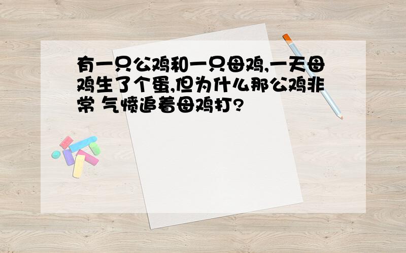 有一只公鸡和一只母鸡,一天母鸡生了个蛋,但为什么那公鸡非常 气愤追着母鸡打?