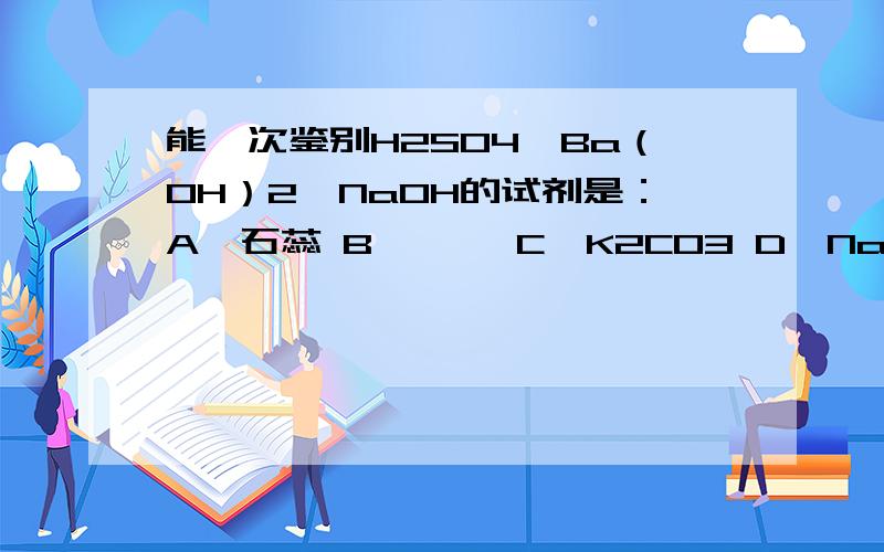 能一次鉴别H2SO4、Ba（OH）2、NaOH的试剂是：A、石蕊 B、酚酞 C、K2CO3 D、NaCl 选哪个啊.