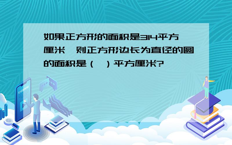 如果正方形的面积是314平方厘米,则正方形边长为直径的圆的面积是（ ）平方厘米?