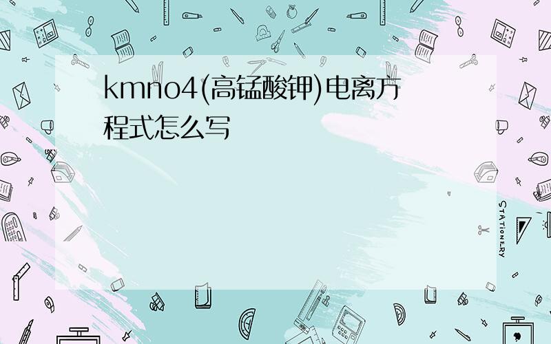 kmno4(高锰酸钾)电离方程式怎么写