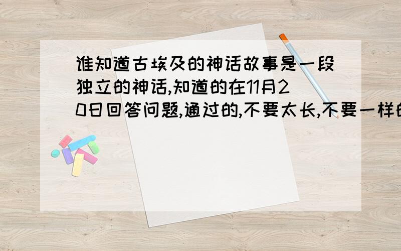 谁知道古埃及的神话故事是一段独立的神话,知道的在11月20日回答问题,通过的,不要太长,不要一样的,要不然我只能取第一个人的答案