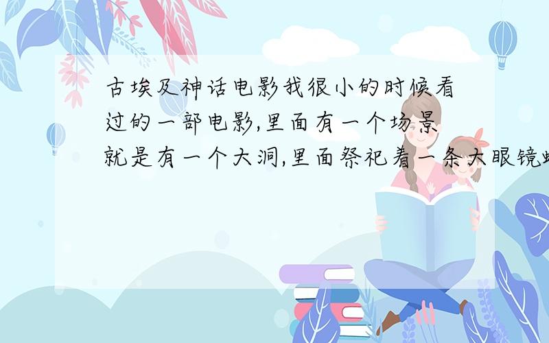 古埃及神话电影我很小的时候看过的一部电影,里面有一个场景就是有一个大洞,里面祭祀着一条大眼镜蛇,那眼镜蛇又变成法老的模样,还有很多奴隶把两个处女献给这条“蛇”.然后是一个男