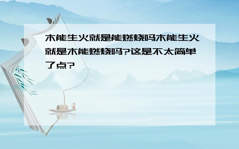 木能生火就是能燃烧吗木能生火就是木能燃烧吗?这是不太简单了点?