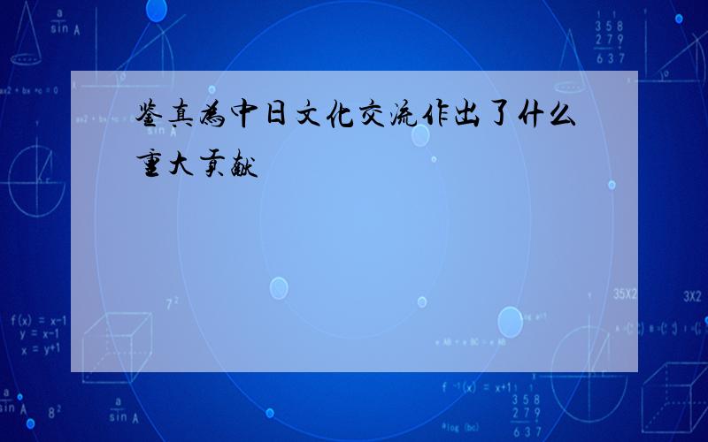 鉴真为中日文化交流作出了什么重大贡献