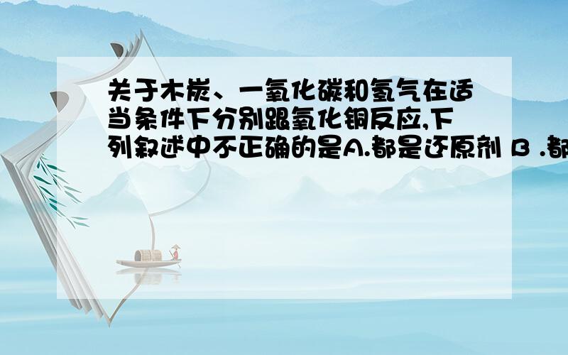 关于木炭、一氧化碳和氢气在适当条件下分别跟氧化铜反应,下列叙述中不正确的是A.都是还原剂 B .都有红色物质生成C.都生成了二氧化碳 D.都需要加热还有理由.