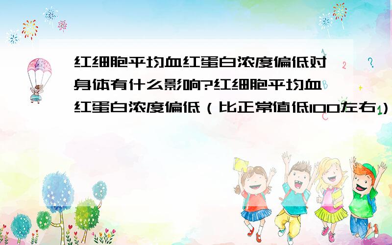 红细胞平均血红蛋白浓度偏低对身体有什么影响?红细胞平均血红蛋白浓度偏低（比正常值低100左右）,平均单核细胞百分比偏高对身体有什么影响?男的那平均单核细胞百分比偏高对身体有什