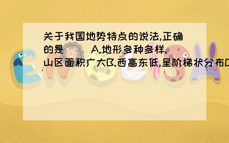 关于我国地势特点的说法,正确的是（ ）A.地形多种多样,山区面积广大B.西高东低,呈阶梯状分布C.多山地高原,四周低、中间高D.西高东低,山脉呈网状分布最好能详细解释下为什么其他几个选