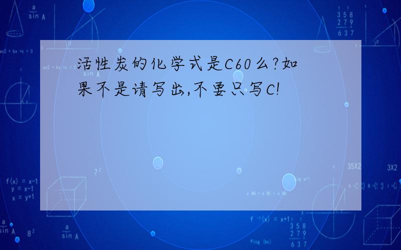 活性炭的化学式是C60么?如果不是请写出,不要只写C!