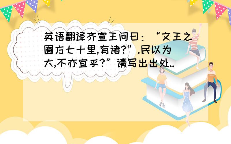 英语翻译齐宣王问曰：“文王之囿方七十里,有诸?”.民以为大,不亦宜乎?”请写出出处..