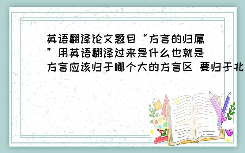 英语翻译论文题目“方言的归属”用英语翻译过来是什么也就是方言应该归于哪个大的方言区 要归于北方方言还是湘方言、赣方言等等所以叫方言的归属