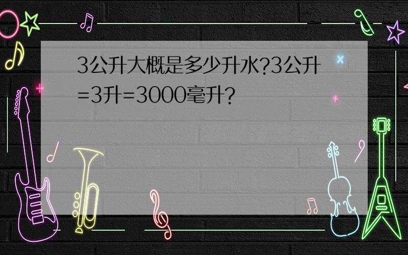 3公升大概是多少升水?3公升=3升=3000毫升?