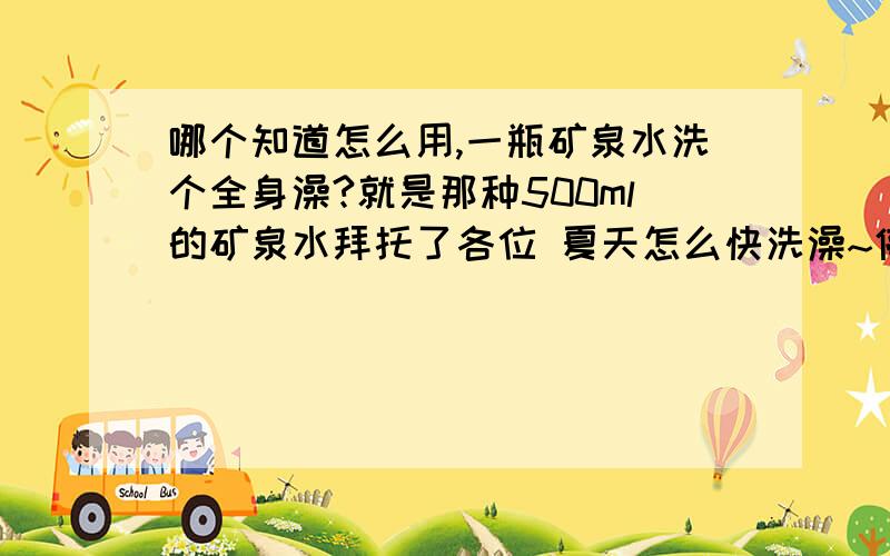 哪个知道怎么用,一瓶矿泉水洗个全身澡?就是那种500ml的矿泉水拜托了各位 夏天怎么快洗澡~停水了 一瓶矿泉水 搞定 就行咯 不过 要洗干净啊~