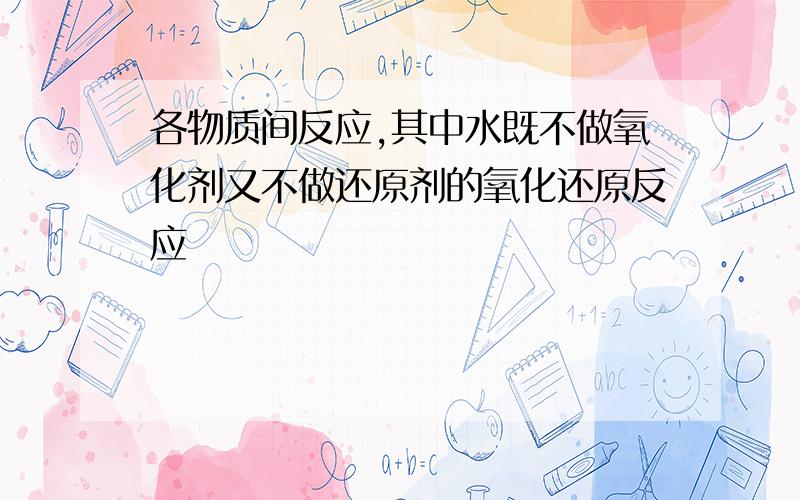 各物质间反应,其中水既不做氧化剂又不做还原剂的氧化还原反应