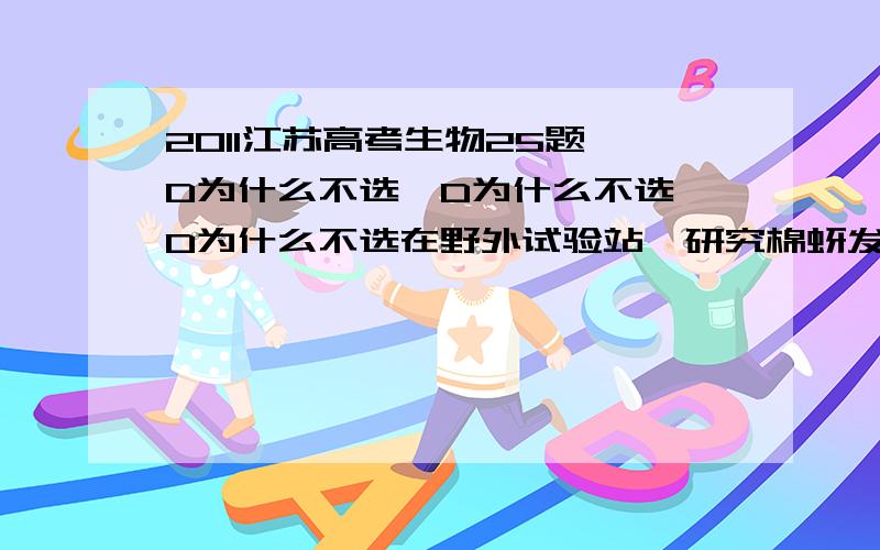 2011江苏高考生物25题 D为什么不选,D为什么不选 D为什么不选在野外试验站,研究棉蚜发生期开放和封闭条件下、不同初始密度（1和20头／叶）的棉蚜种群密度变化,各实验组均放置规格、数量