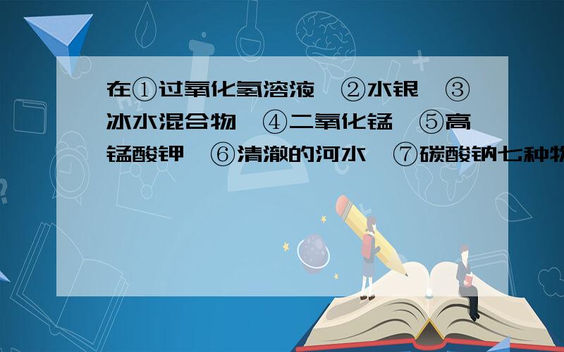 在①过氧化氢溶液、②水银、③冰水混合物、④二氧化锰、⑤高锰酸钾、⑥清澈的河水、⑦碳酸钠七种物质中属于混合物的是 、属于纯净物的 、属于氧化物的是 、属于单质是 、属于化合物