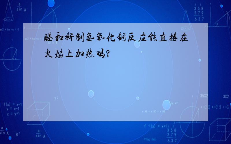 醛和新制氢氧化铜反应能直接在火焰上加热吗?