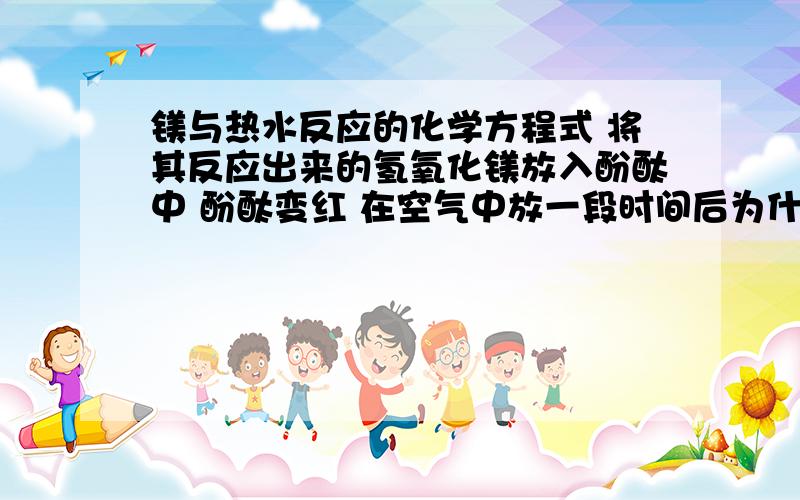 镁与热水反应的化学方程式 将其反应出来的氢氧化镁放入酚酞中 酚酞变红 在空气中放一段时间后为什么镁与热水反应的化学方程式 将其反应出来的氢氧化镁放入酚酞中 酚酞变红 在空气中